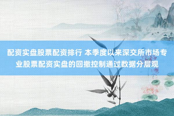 配资实盘股票配资排行 本季度以来深交所市场专业股票配资实盘的回撤控制通过数据分层观