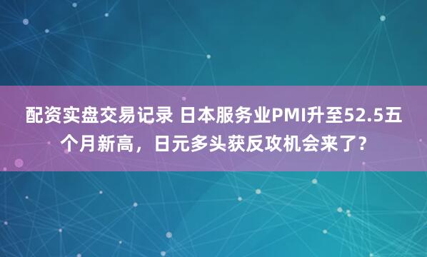 配资实盘交易记录 日本服务业PMI升至52.5五个月新高，日元多头获反攻机会来了？