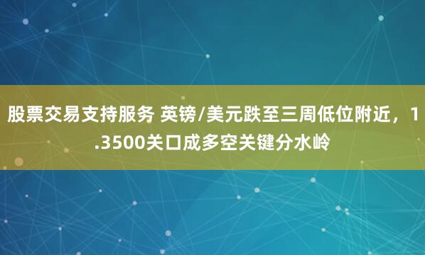 股票交易支持服务 英镑/美元跌至三周低位附近，1.3500关口成多空关键分水岭