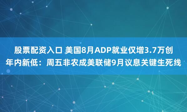 股票配资入口 美国8月ADP就业仅增3.7万创年内新低：周五非农成美联储9月议息关键生死线