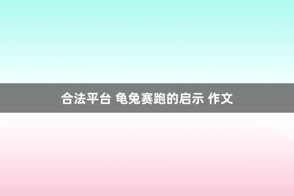 合法平台 龟兔赛跑的启示 作文