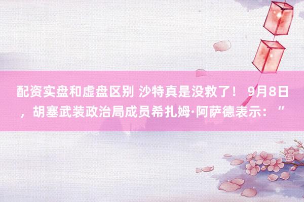 配资实盘和虚盘区别 沙特真是没救了！ 9月8日，胡塞武装政治局成员希扎姆·阿萨德表示：“