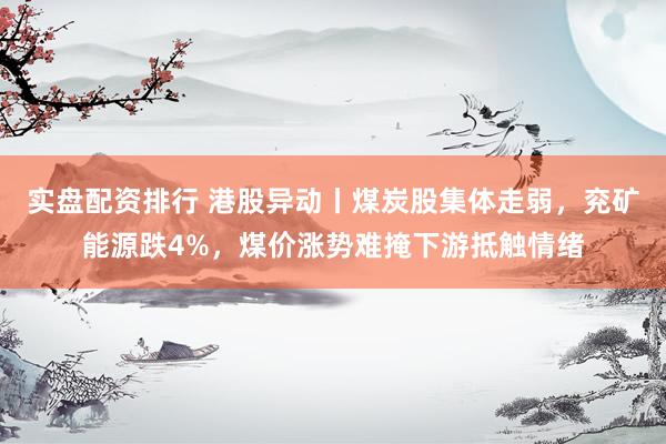 实盘配资排行 港股异动丨煤炭股集体走弱，兖矿能源跌4%，煤价涨势难掩下游抵触情绪