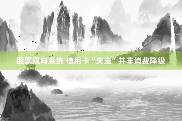 股票双向系统 信用卡“失宠”并非消费降级