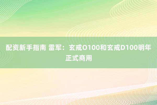 配资新手指南 雷军：玄戒O100和玄戒D100明年正式商用