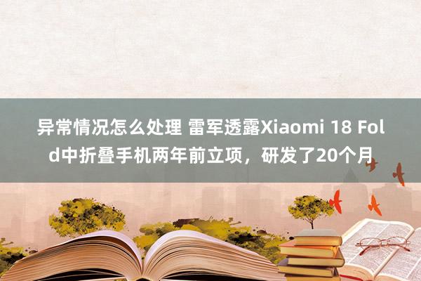 异常情况怎么处理 雷军透露Xiaomi 18 Fold中折叠手机两年前立项，研发了20个月