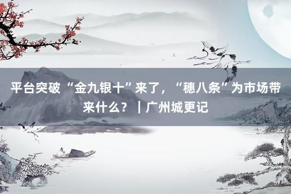 平台突破 “金九银十”来了，“穗八条”为市场带来什么？｜广州城更记
