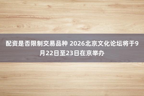 配资是否限制交易品种 2026北京文化论坛将于9月22日至23日在京举办