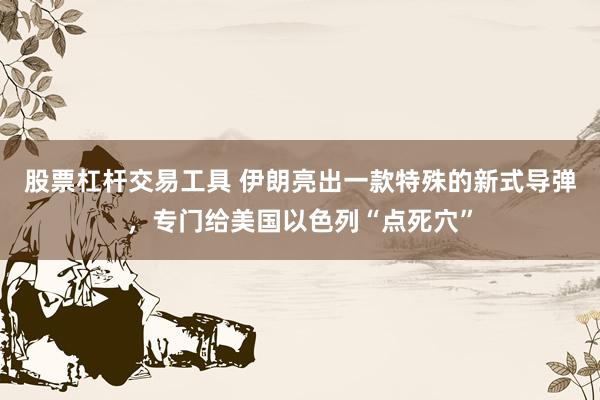 股票杠杆交易工具 伊朗亮出一款特殊的新式导弹，专门给美国以色列“点死穴”