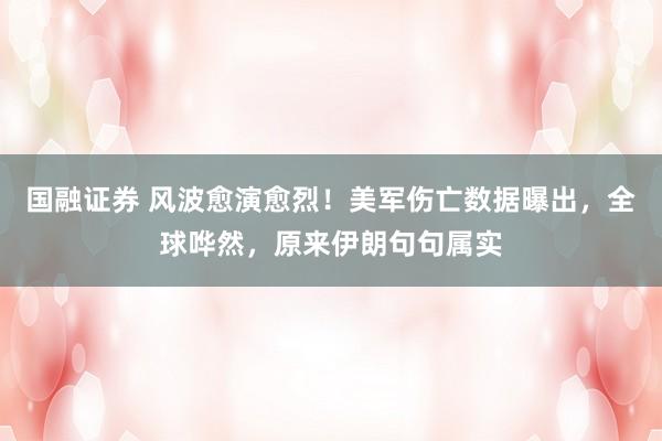 国融证券 风波愈演愈烈！美军伤亡数据曝出，全球哗然，原来伊朗句句属实