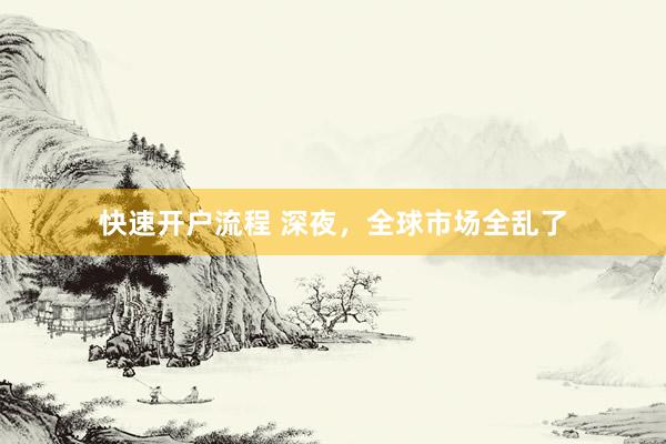 快速开户流程 深夜，全球市场全乱了