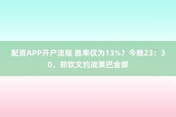 配资APP开户流程 胜率仅为13%？今晚23：30，郑钦文约战莱巴金娜