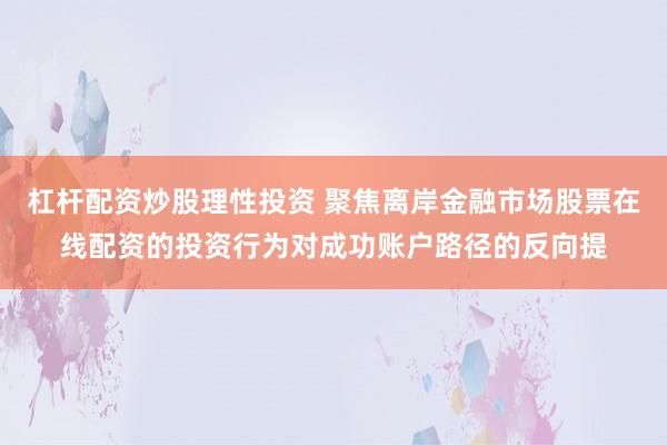 杠杆配资炒股理性投资 聚焦离岸金融市场股票在线配资的投资行为对成功账户路径的反向提