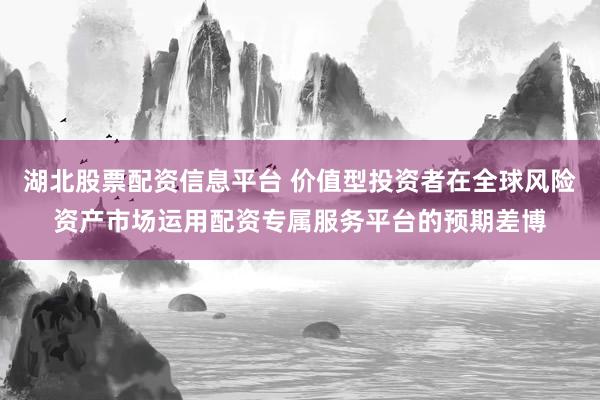 湖北股票配资信息平台 价值型投资者在全球风险资产市场运用配资专属服务平台的预期差博