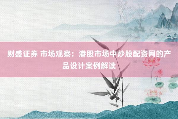 财盛证券 市场观察：港股市场中炒股配资网的产品设计案例解读