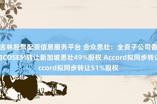 吉林股票配资信息服务平台 合众思壮：全资子公司香港思壮拟向COSEM转让新加坡思壮49%股权 Accord拟同步转让51%股权