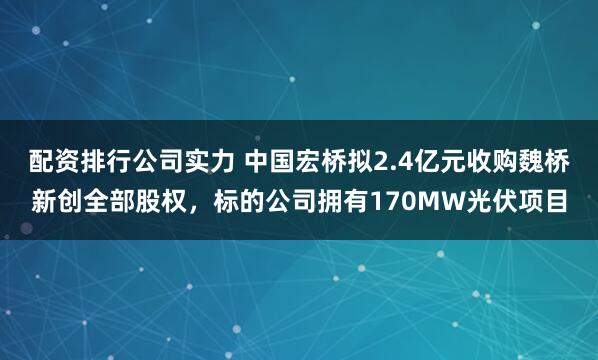 配资排行公司实力 中国宏桥拟2.4亿元收购魏桥新创全部股权，标的公司拥有170MW光伏项目