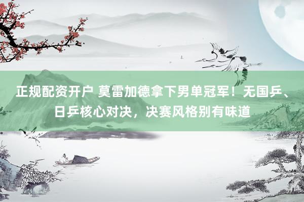 正规配资开户 莫雷加德拿下男单冠军！无国乒、日乒核心对决，决赛风格别有味道