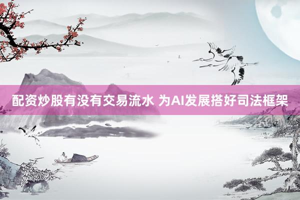 配资炒股有没有交易流水 为AI发展搭好司法框架