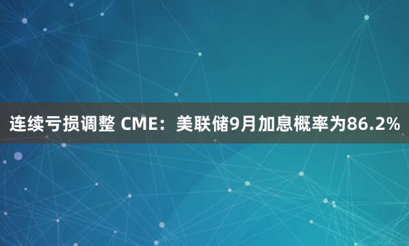 连续亏损调整 CME：美联储9月加息概率为86.2%