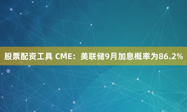 股票配资工具 CME：美联储9月加息概率为86.2%