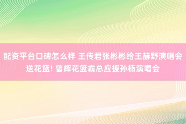 配资平台口碑怎么样 王传君张彬彬给王赫野演唱会送花篮! 曾辉花篮霸总应援孙楠演唱会