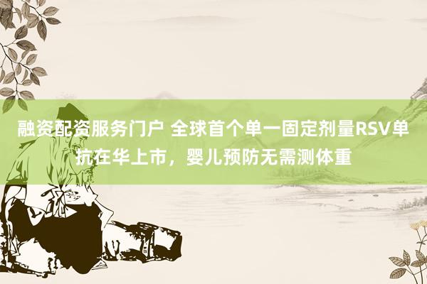 融资配资服务门户 全球首个单一固定剂量RSV单抗在华上市，婴儿预防无需测体重