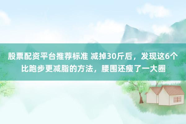 股票配资平台推荐标准 减掉30斤后，发现这6个比跑步更减脂的方法，腰围还瘦了一大圈
