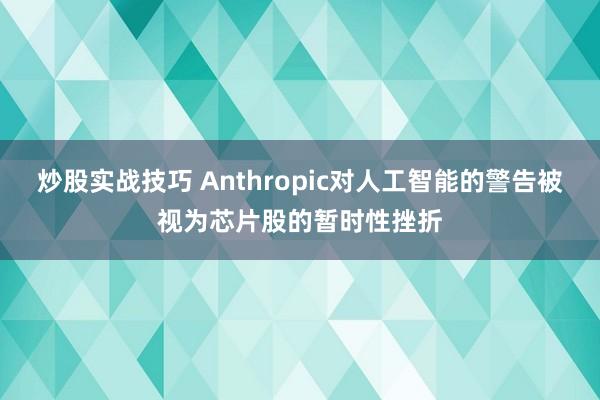 炒股实战技巧 Anthropic对人工智能的警告被视为芯片股的暂时性挫折