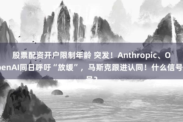 股票配资开户限制年龄 突发！Anthropic、OpenAI同日呼吁“放缓”，马斯克跟进认同！什么信号？
