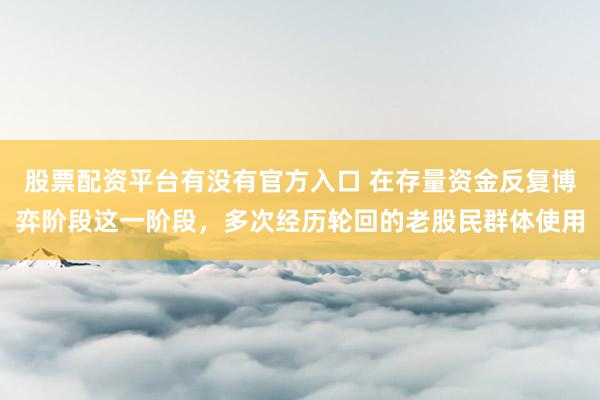 股票配资平台有没有官方入口 在存量资金反复博弈阶段这一阶段，多次经历轮回的老股民群体使用