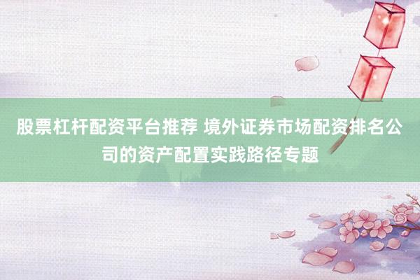 股票杠杆配资平台推荐 境外证券市场配资排名公司的资产配置实践路径专题