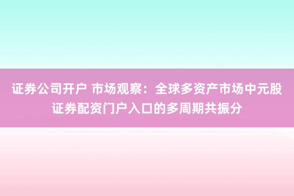 证券公司开户 市场观察：全球多资产市场中元股证券配资门户入口的多周期共振分