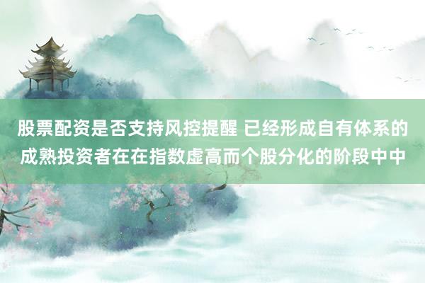股票配资是否支持风控提醒 已经形成自有体系的成熟投资者在在指数虚高而个股分化的阶段中中