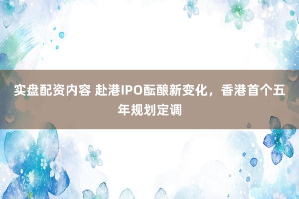实盘配资内容 赴港IPO酝酿新变化，香港首个五年规划定调