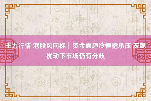 主力行情 港股风向标｜资金面趋冷恒指承压 宏观扰动下市场仍有分歧