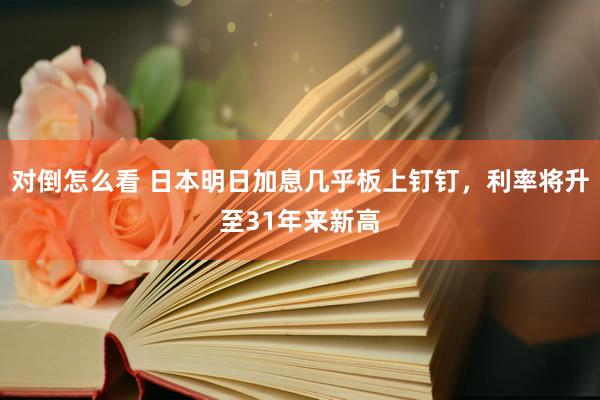对倒怎么看 日本明日加息几乎板上钉钉，利率将升至31年来新高