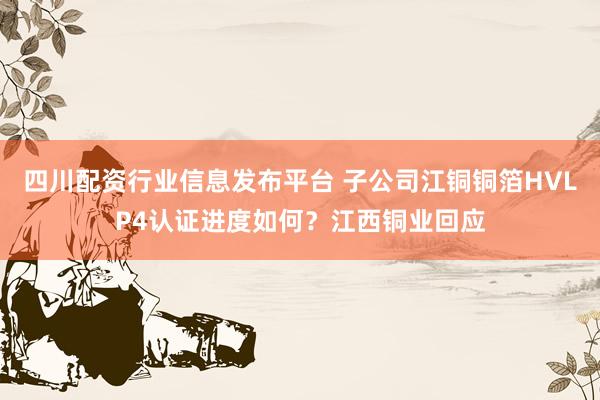 四川配资行业信息发布平台 子公司江铜铜箔HVLP4认证进度如何？江西铜业回应