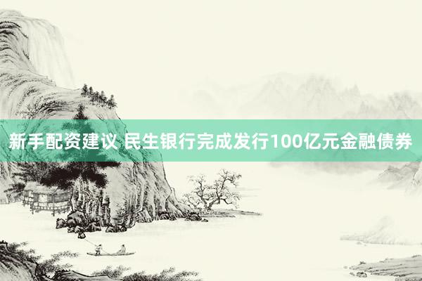 新手配资建议 民生银行完成发行100亿元金融债券