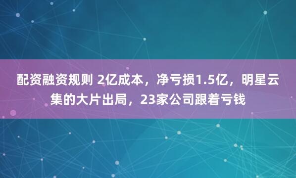 配资融资规则 2亿成本，净亏损1.5亿，明星云集的大片出局，23家公司跟着亏钱