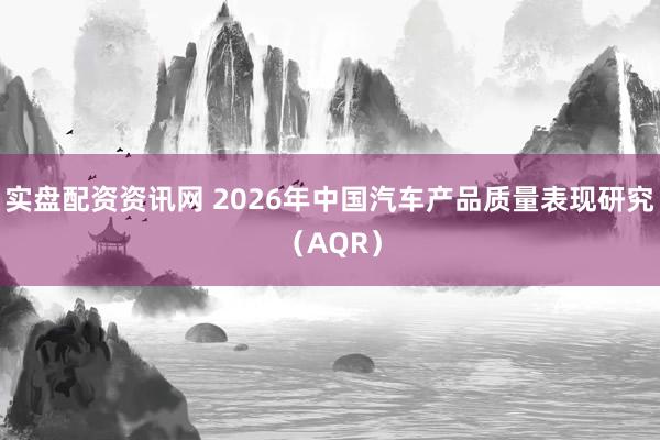 实盘配资资讯网 2026年中国汽车产品质量表现研究（AQR）