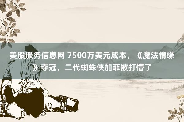 美股服务信息网 7500万美元成本，《魔法情缘》夺冠，二代蜘蛛侠加菲被打懵了
