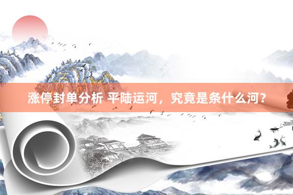 涨停封单分析 平陆运河，究竟是条什么河？
