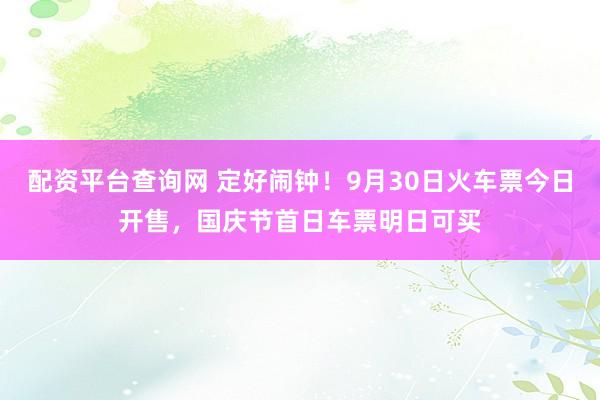 配资平台查询网 定好闹钟！9月30日火车票今日开售，国庆节首日车票明日可买