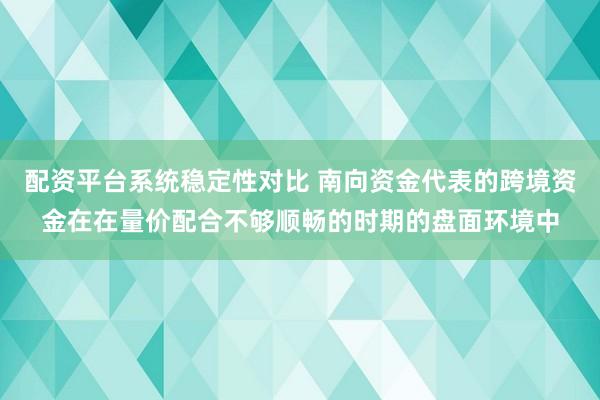 配资平台系统稳定性对比 南向资金代表的跨境资金在在量价配合不够顺畅的时期的盘面环境中