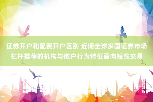 证券开户和配资开户区别 近期全球多国证券市场杠杆推荐的机构与散户行为特征面向短线交易