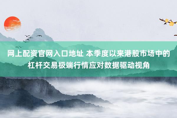 网上配资官网入口地址 本季度以来港股市场中的杠杆交易极端行情应对数据驱动视角