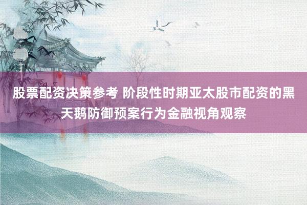 股票配资决策参考 阶段性时期亚太股市配资的黑天鹅防御预案行为金融视角观察
