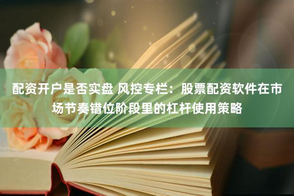 配资开户是否实盘 风控专栏：股票配资软件在市场节奏错位阶段里的杠杆使用策略