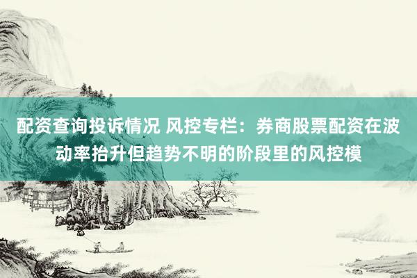 配资查询投诉情况 风控专栏：券商股票配资在波动率抬升但趋势不明的阶段里的风控模